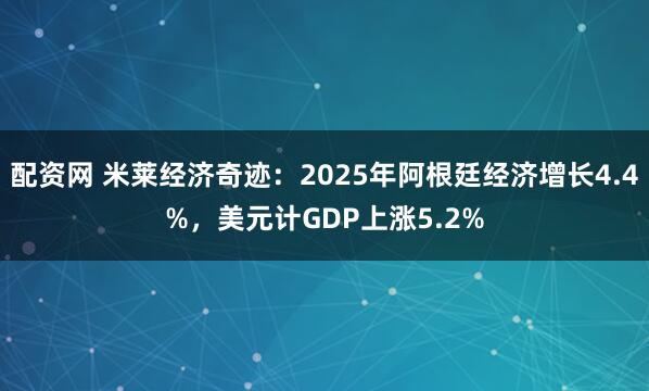 配资网 米莱经济奇迹：2025年阿根廷经济增长4.4%，美元计GDP上涨5.2%