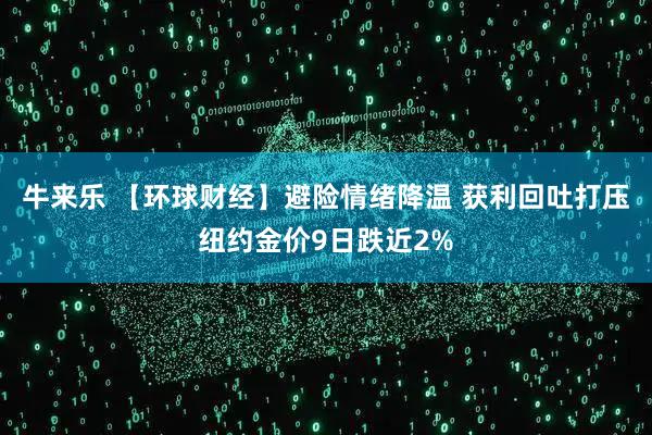 牛来乐 【环球财经】避险情绪降温 获利回吐打压纽约金价9日跌近2%