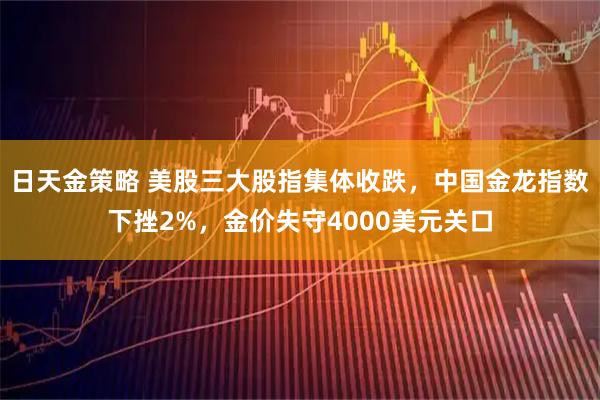 日天金策略 美股三大股指集体收跌，中国金龙指数下挫2%，金价失守4000美元关口