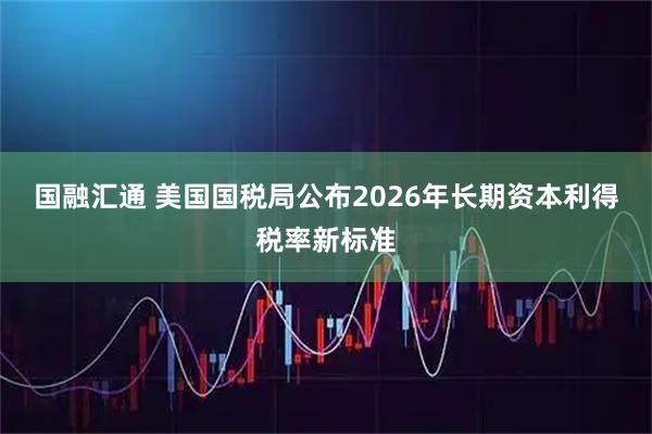 国融汇通 美国国税局公布2026年长期资本利得税率新标准