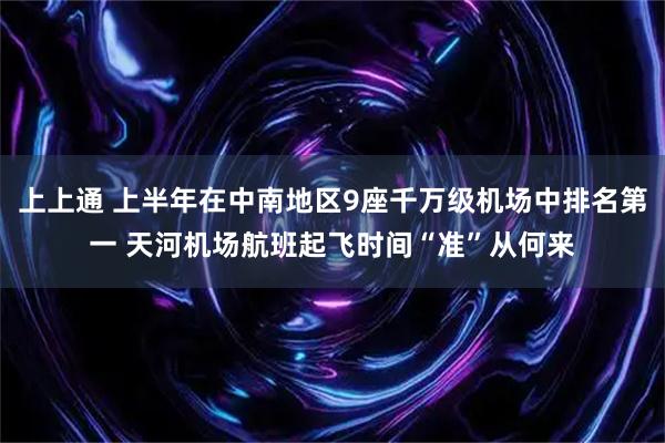 上上通 上半年在中南地区9座千万级机场中排名第一 天河机场航班起飞时间“准”从何来