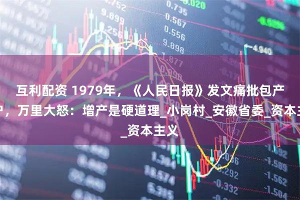 互利配资 1979年，《人民日报》发文痛批包产到户，万里大怒：增产是硬道理_小岗村_安徽省委_资本主义