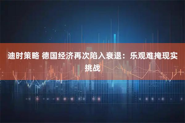 迪时策略 德国经济再次陷入衰退：乐观难掩现实挑战