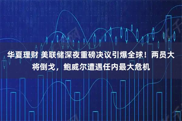 华夏理财 美联储深夜重磅决议引爆全球!两员大将倒戈,鲍威尔遭遇任内最大危机