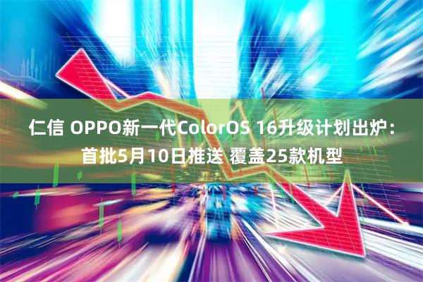 仁信 OPPO新一代ColorOS 16升级计划出炉：首批5月10日推送 覆盖25款机型