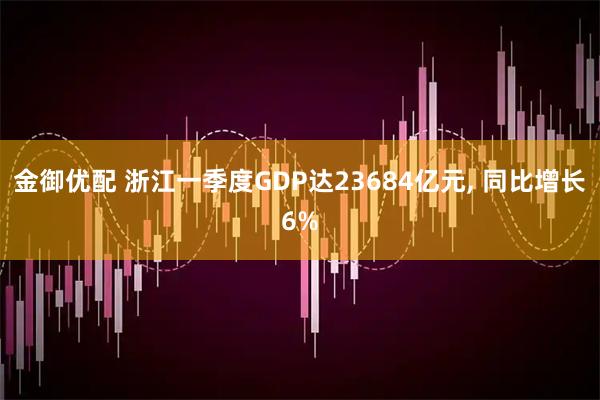 金御优配 浙江一季度GDP达23684亿元, 同比增长6%