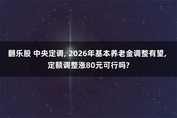 翻乐股 中央定调, 2026年基本养老金调整有望, 定额调整涨80元可行吗?