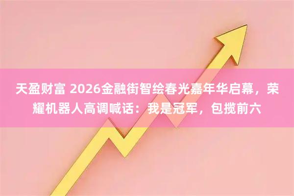 天盈财富 2026金融街智绘春光嘉年华启幕，荣耀机器人高调喊话：我是冠军，包揽前六