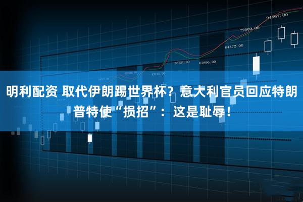 明利配资 取代伊朗踢世界杯？意大利官员回应特朗普特使“损招”：这是耻辱！