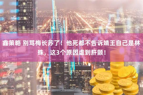 鑫策略 别骂梅长苏了！他死都不告诉靖王自己是林殊，这3个原因虐到肝颤！