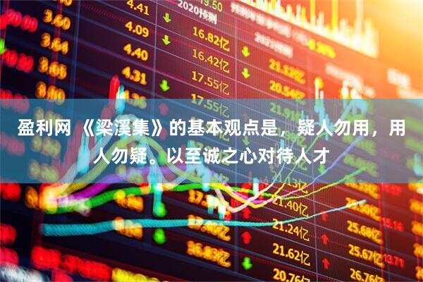 盈利网 《梁溪集》的基本观点是，疑人勿用，用人勿疑。以至诚之心对待人才