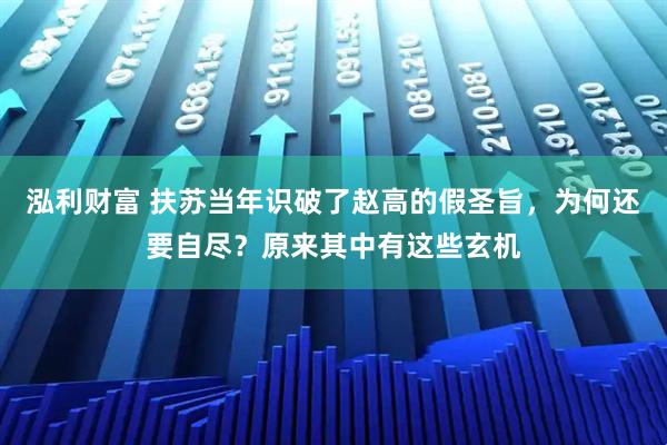 泓利财富 扶苏当年识破了赵高的假圣旨，为何还要自尽？原来其中有这些玄机